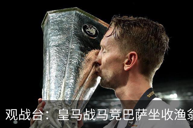 观战台：皇马战马竞巴萨坐收渔翁之利 阿森纳冲八连胜