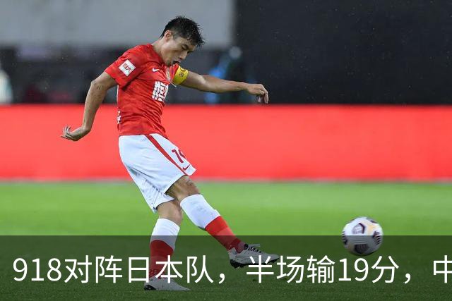 918对阵日本队，半场输19分，中国男篮危险，3人低迷，2短板拉胯